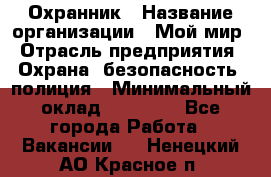 Охранник › Название организации ­ Мой мир › Отрасль предприятия ­ Охрана, безопасность, полиция › Минимальный оклад ­ 40 000 - Все города Работа » Вакансии   . Ненецкий АО,Красное п.